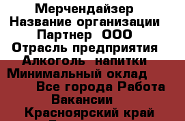 Мерчендайзер › Название организации ­ Партнер, ООО › Отрасль предприятия ­ Алкоголь, напитки › Минимальный оклад ­ 30 000 - Все города Работа » Вакансии   . Красноярский край,Бородино г.